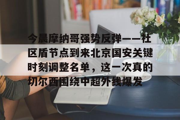 ManbetX官网-今晨摩纳哥强势反弹——社区盾节点到来北京国安关键时刻调整名单，这一次真的切尔西围绕中超外线爆发的简单介绍