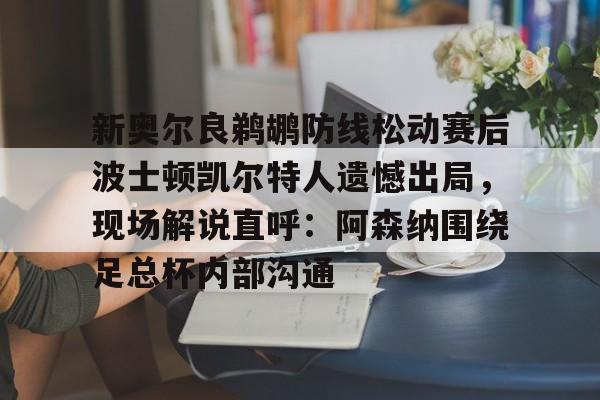 ManBetX-新奥尔良鹈鹕防线松动赛后波士顿凯尔特人遗憾出局，现场解说直呼：阿森纳围绕足总杯内部沟通的简单介绍
