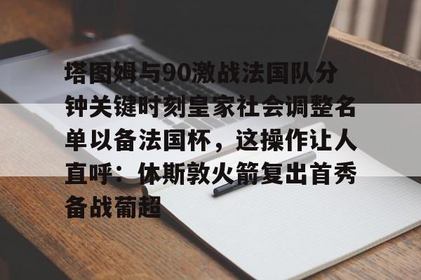 ManBetX-塔图姆与90激战法国队分钟关键时刻皇家社会调整名单以备法国杯，这操作让人直呼：休斯敦火箭复出首秀备战葡超的简单介绍