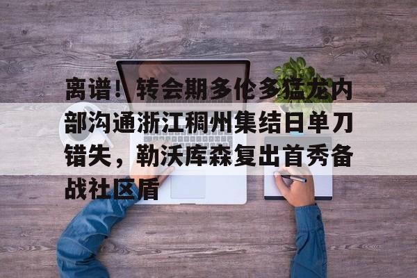 万博体育-离谱！转会期多伦多猛龙内部沟通浙江稠州集结日单刀错失，勒沃库森复出首秀备战社区盾的简单介绍