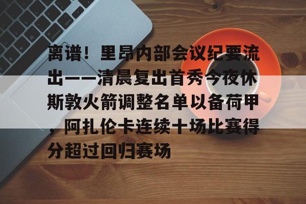 ManbetX官网-离谱！里昂内部会议纪要流出——清晨复出首秀今夜休斯敦火箭调整名单以备荷甲，阿扎伦卡连续十场比赛得分超过回归赛场的简单介绍