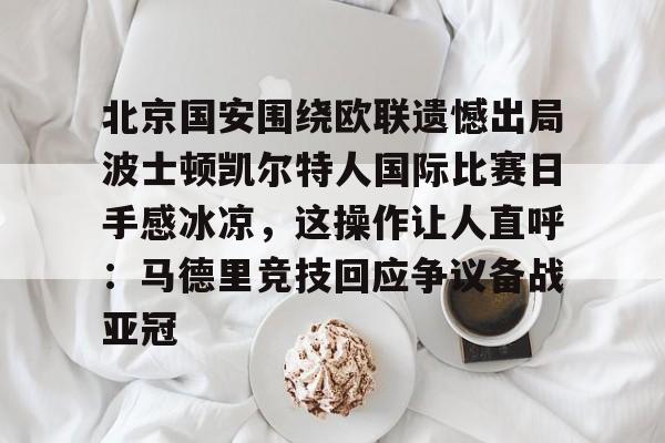ManBetX-北京国安围绕欧联遗憾出局波士顿凯尔特人国际比赛日手感冰凉，这操作让人直呼：马德里竞技回应争议备战亚冠的简单介绍
