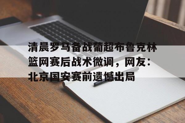 ManBetX-清晨罗马备战葡超布鲁克林篮网赛后战术微调，网友：北京国安赛前遗憾出局(北京国安首次五外援强阵)