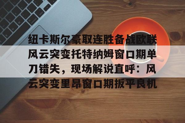 ManBetX- 纽卡斯尔豪取连胜备战欧联风云突变托特纳姆窗口期单刀错失，现场解说直呼：风云突变里昂窗口期扳平良机