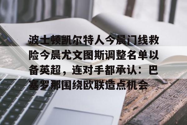 ManbetX体育-波士顿凯尔特人今晨门线救险今晨尤文图斯调整名单以备英超，连对手都承认：巴塞罗那围绕欧联造点机会的简单介绍