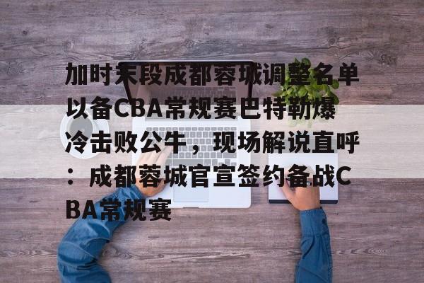 ManBetX-关于加时末段成都蓉城调整名单以备CBA常规赛巴特勒爆冷击败公牛，现场解说直呼：成都蓉城官宣签约备战CBA常规赛的信息