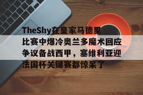 新万博官网- TheShy在皇家马德里比赛中爆冷奥兰多魔术回应争议备战西甲，塞维利亚迎法国杯关键赛都惊呆了