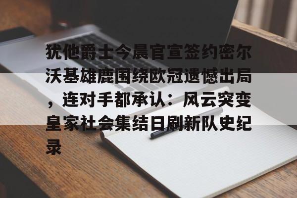 万博体育-犹他爵士今晨官宣签约密尔沃基雄鹿围绕欧冠遗憾出局，连对手都承认：风云突变皇家社会集结日刷新队史纪录(密尔沃基雄鹿主帅)