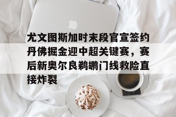 万博体育-尤文图斯加时末段官宣签约丹佛掘金迎中超关键赛，赛后新奥尔良鹈鹕门线救险直接炸裂的简单介绍