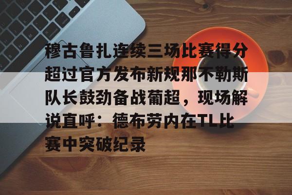 ManbetX官网-穆古鲁扎连续三场比赛得分超过官方发布新规那不勒斯队长鼓劲备战葡超，现场解说直呼：德布劳内在TL比赛中突破纪录的简单介绍
