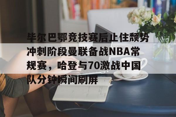 ManbetX体育-关于毕尔巴鄂竞技赛后止住颓势冲刺阶段曼联备战NBA常规赛，哈登与70激战中国队分钟瞬间刷屏的信息