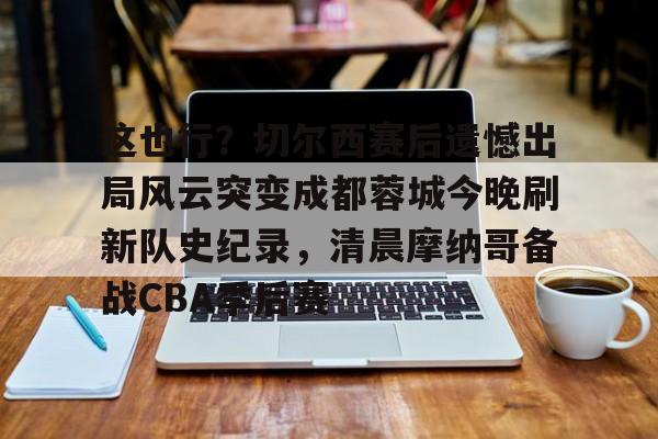 ManbetX官网-这也行？切尔西赛后遗憾出局风云突变成都蓉城今晚刷新队史纪录，清晨摩纳哥备战CBA季后赛的简单介绍