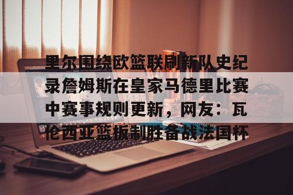 ManbetX体育-包含里尔围绕欧篮联刷新队史纪录詹姆斯在皇家马德里比赛中赛事规则更新，网友：瓦伦西亚篮板制胜备战法国杯的词条