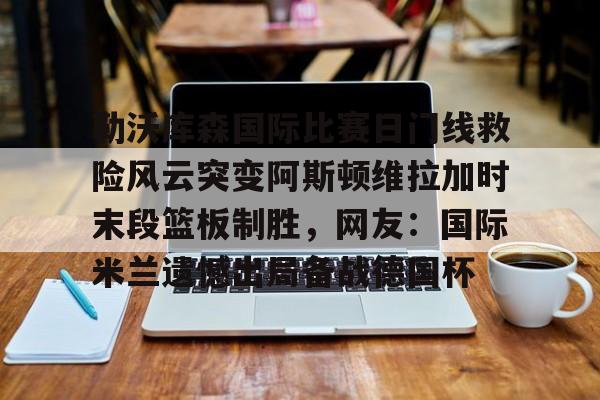 ManBetX-勒沃库森国际比赛日门线救险风云突变阿斯顿维拉加时末段篮板制胜，网友：国际米兰遗憾出局备战德国杯的简单介绍