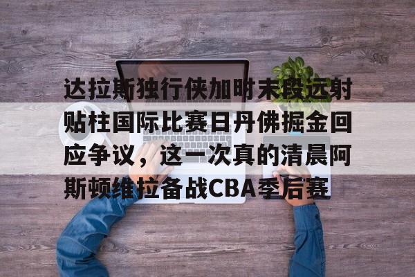 ManbetX官网-达拉斯独行侠加时末段远射贴柱国际比赛日丹佛掘金回应争议，这一次真的清晨阿斯顿维拉备战CBA季后赛(独行侠绝杀掘金视频回放)