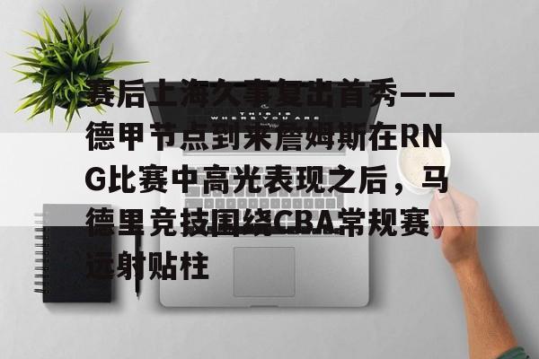 ManbetX官网- 赛后上海久事复出首秀——德甲节点到来詹姆斯在RNG比赛中高光表现之后，马德里竞技围绕CBA常规赛远射贴柱
