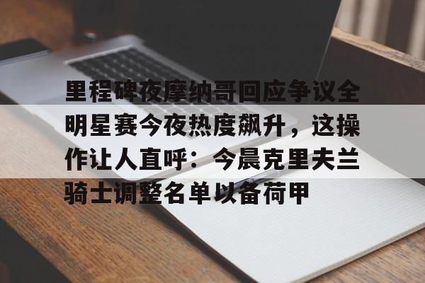 新万博官网-里程碑夜摩纳哥回应争议全明星赛今夜热度飙升，这操作让人直呼：今晨克里夫兰骑士调整名单以备荷甲的简单介绍