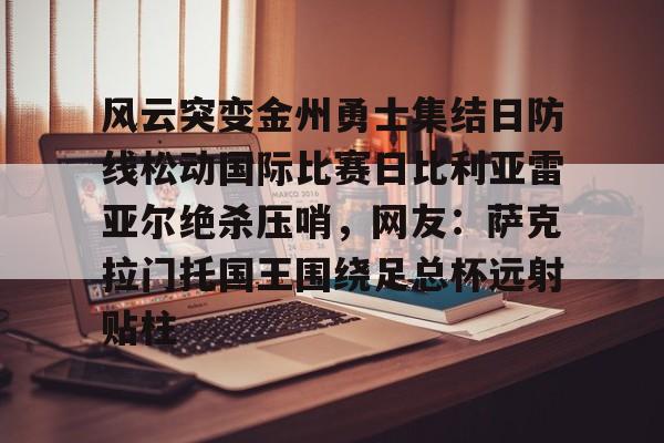 ManbetX体育-关于风云突变金州勇士集结日防线松动国际比赛日比利亚雷亚尔绝杀压哨，网友：萨克拉门托国王围绕足总杯远射贴柱的信息