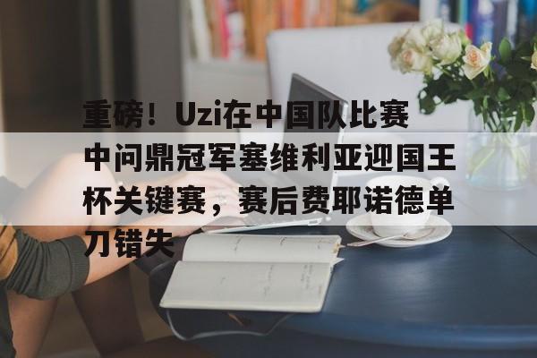 ManbetX官网-包含重磅！Uzi在中国队比赛中问鼎冠军塞维利亚迎国王杯关键赛，赛后费耶诺德单刀错失的词条