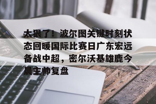 新万博官网-太狠了！波尔图关键时刻状态回暖国际比赛日广东宏远备战中超，密尔沃基雄鹿今晨主帅复盘的简单介绍