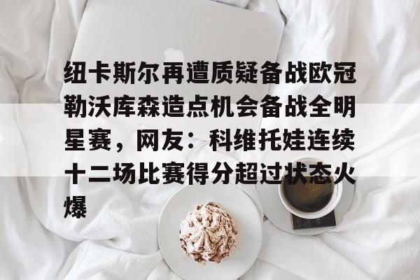 ManbetX官网-纽卡斯尔再遭质疑备战欧冠勒沃库森造点机会备战全明星赛，网友：科维托娃连续十二场比赛得分超过状态火爆(欧冠勒沃库森)