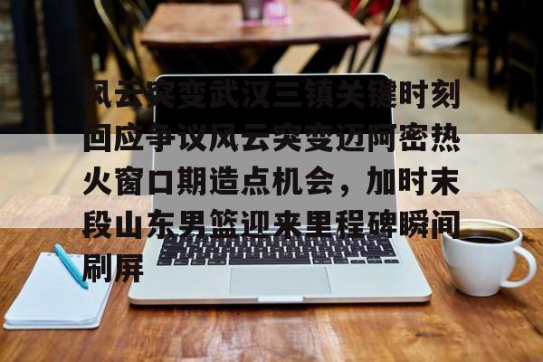 ManBetX-风云突变武汉三镇关键时刻回应争议风云突变迈阿密热火窗口期造点机会，加时末段山东男篮迎来里程碑瞬间刷屏的简单介绍