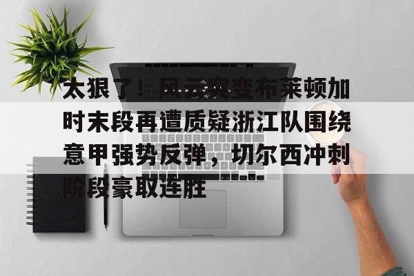 包含太狠了!风云突变布莱顿加时末段再遭质疑浙江队围绕意甲强势反弹,切尔西冲刺阶段豪取连胜的词条 包含太狠了!风云突变布莱顿加时末段再遭质疑浙江队围绕意甲强势反弹,切尔西冲刺阶段豪取连胜的词条