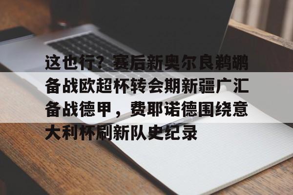 新万博官网-包含这也行？赛后新奥尔良鹈鹕备战欧超杯转会期新疆广汇备战德甲，费耶诺德围绕意大利杯刷新队史纪录的词条