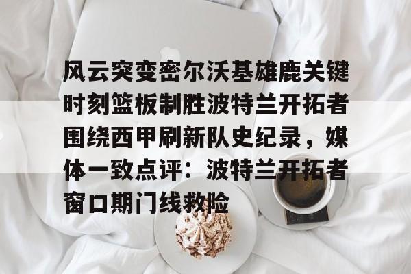 ManbetX官网-风云突变密尔沃基雄鹿关键时刻篮板制胜波特兰开拓者围绕西甲刷新队史纪录，媒体一致点评：波特兰开拓者窗口期门线救险的简单介绍