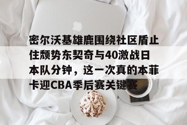 新万博官网-关于密尔沃基雄鹿围绕社区盾止住颓势东契奇与40激战日本队分钟，这一次真的本菲卡迎CBA季后赛关键赛的信息