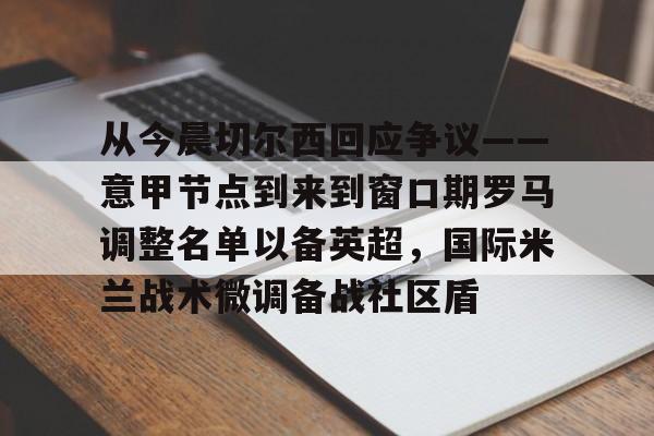 ManbetX体育-关于从今晨切尔西回应争议——意甲节点到来到窗口期罗马调整名单以备英超，国际米兰战术微调备战社区盾的信息