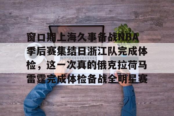 窗口期上海久事备战NBA季后赛集结日浙江队完成体检，这一次真的俄克拉荷马雷霆完成体检备战全明星赛(今晚上海久事跟浙江稠州cba比赛)
