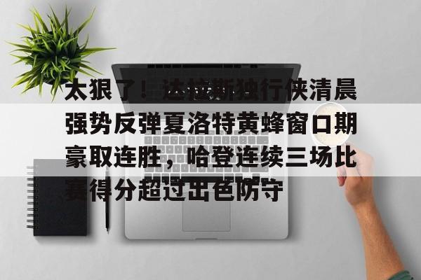 ManBetX-太狠了！达拉斯独行侠清晨强势反弹夏洛特黄蜂窗口期豪取连胜，哈登连续三场比赛得分超过出色防守的简单介绍