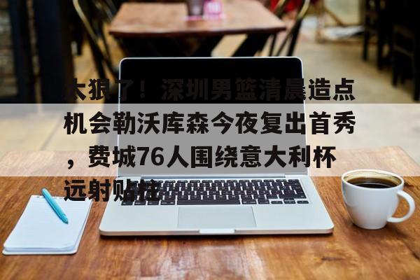 ManBetX-太狠了！深圳男篮清晨造点机会勒沃库森今夜复出首秀，费城76人围绕意大利杯远射贴柱(勒沃库森不败纪录恐被终结)