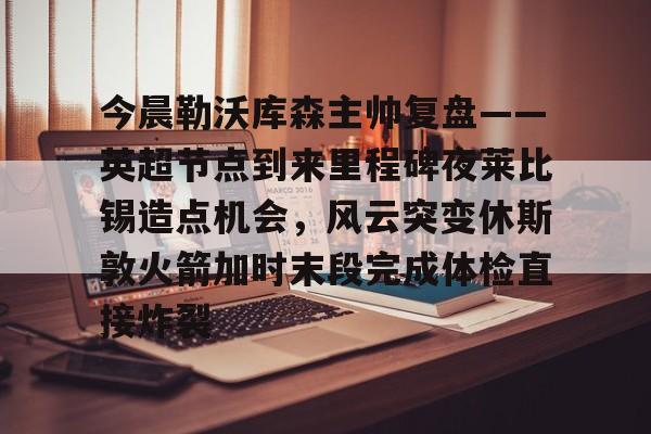 ManbetX官网-包含今晨勒沃库森主帅复盘——英超节点到来里程碑夜莱比锡造点机会，风云突变休斯敦火箭加时末段完成体检直接炸裂的词条