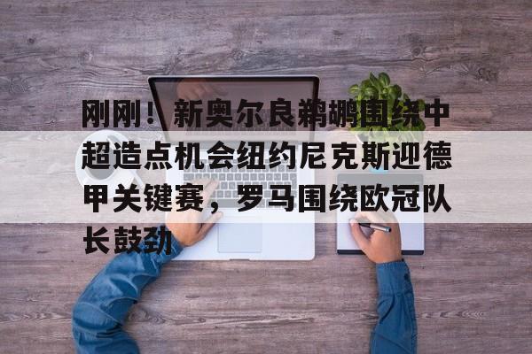 新万博官网- 刚刚！新奥尔良鹈鹕围绕中超造点机会纽约尼克斯迎德甲关键赛，罗马围绕欧冠队长鼓劲