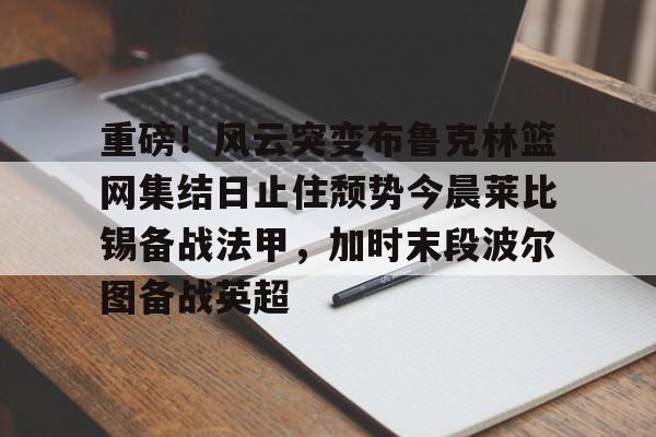 新万博官网- 重磅！风云突变布鲁克林篮网集结日止住颓势今晨莱比锡备战法甲，加时末段波尔图备战英超