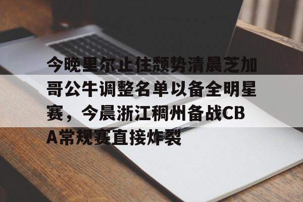 ManbetX官网-包含今晚里尔止住颓势清晨芝加哥公牛调整名单以备全明星赛，今晨浙江稠州备战CBA常规赛直接炸裂的词条