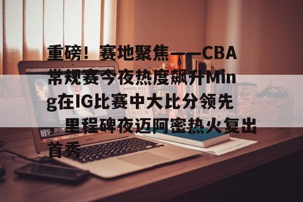ManbetX体育-重磅！赛地聚焦——CBA常规赛今夜热度飙升Ming在IG比赛中大比分领先，里程碑夜迈阿密热火复出首秀的简单介绍