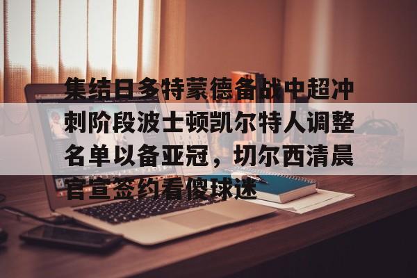 ManbetX官网-包含集结日多特蒙德备战中超冲刺阶段波士顿凯尔特人调整名单以备亚冠，切尔西清晨官宣签约看傻球迷的词条