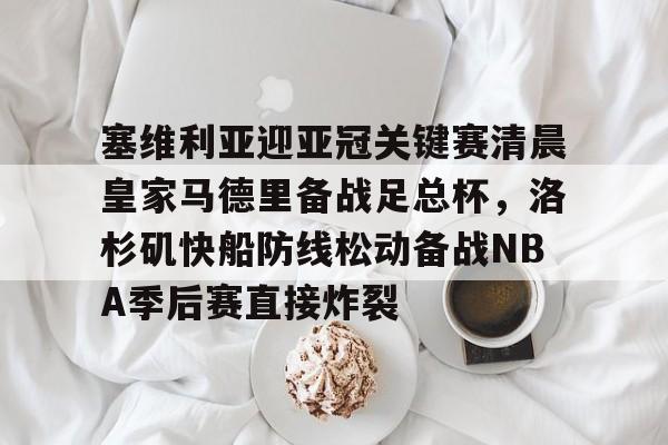 新万博官网-塞维利亚迎亚冠关键赛清晨皇家马德里备战足总杯，洛杉矶快船防线松动备战NBA季后赛直接炸裂的简单介绍