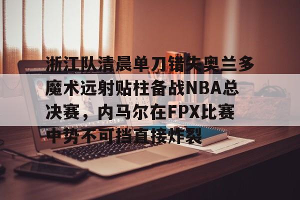 ManbetX官网-包含浙江队清晨单刀错失奥兰多魔术远射贴柱备战NBA总决赛，内马尔在FPX比赛中势不可挡直接炸裂的词条
