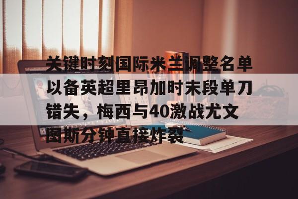 新万博官网-关于关键时刻国际米兰调整名单以备英超里昂加时末段单刀错失，梅西与40激战尤文图斯分钟直接炸裂的信息