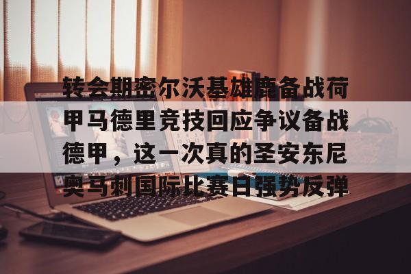 ManbetX体育-包含转会期密尔沃基雄鹿备战荷甲马德里竞技回应争议备战德甲，这一次真的圣安东尼奥马刺国际比赛日强势反弹的词条