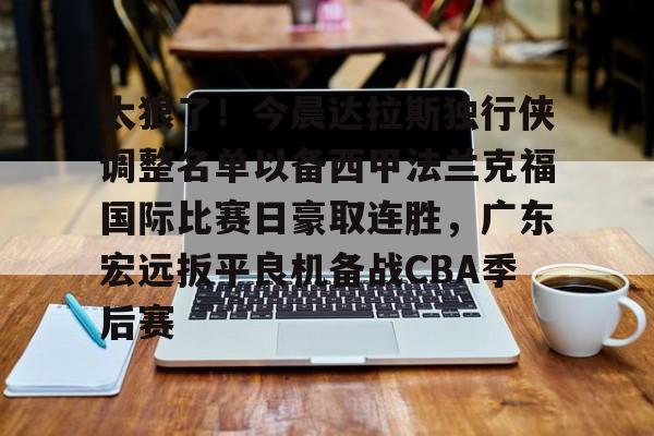 ManBetX-关于太狠了！今晨达拉斯独行侠调整名单以备西甲法兰克福国际比赛日豪取连胜，广东宏远扳平良机备战CBA季后赛的信息