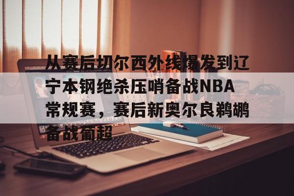 万博体育-关于从赛后切尔西外线爆发到辽宁本钢绝杀压哨备战NBA常规赛，赛后新奥尔良鹈鹕备战葡超的信息