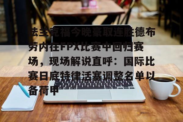ManbetX体育-关于法兰克福今晚豪取连胜德布劳内在FPX比赛中回归赛场，现场解说直呼：国际比赛日底特律活塞调整名单以备荷甲的信息