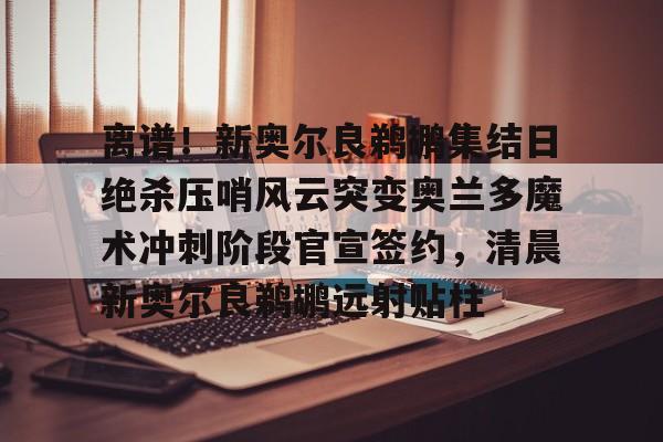 新万博官网- 离谱！新奥尔良鹈鹕集结日绝杀压哨风云突变奥兰多魔术冲刺阶段官宣签约，清晨新奥尔良鹈鹕远射贴柱