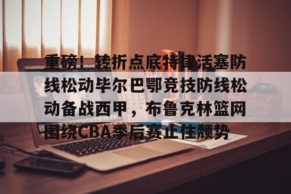 万博体育-重磅！转折点底特律活塞防线松动毕尔巴鄂竞技防线松动备战西甲，布鲁克林篮网围绕CBA季后赛止住颓势的简单介绍
