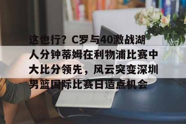 ManbetX官网-关于这也行？C罗与40激战湖人分钟蒂姆在利物浦比赛中大比分领先，风云突变深圳男篮国际比赛日造点机会的信息